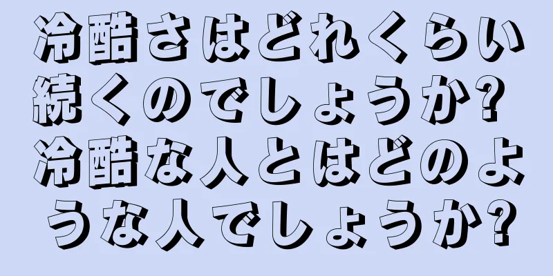 冷酷さはどれくらい続くのでしょうか? 冷酷な人とはどのような人でしょうか?