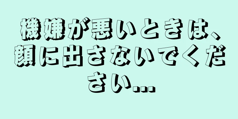 機嫌が悪いときは、顔に出さないでください...