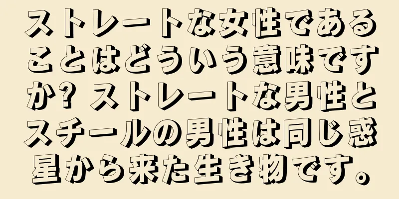 ストレートな女性であることはどういう意味ですか? ストレートな男性とスチールの男性は同じ惑星から来た生き物です。