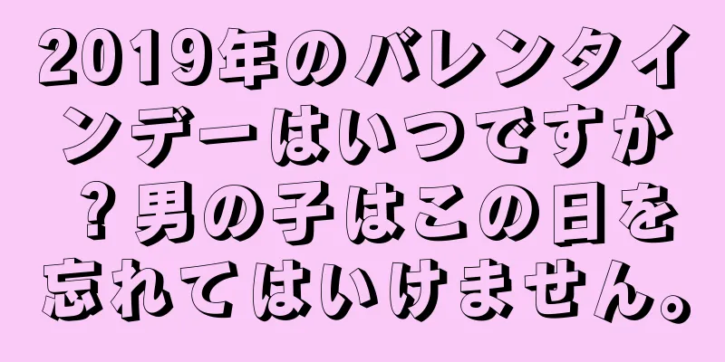 2019年のバレンタインデーはいつですか？男の子はこの日を忘れてはいけません。
