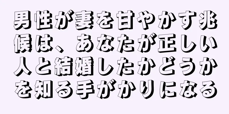 男性が妻を甘やかす兆候は、あなたが正しい人と結婚したかどうかを知る手がかりになる