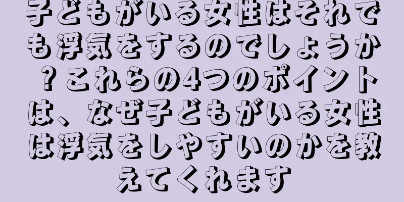 子どもがいる女性はそれでも浮気をするのでしょうか？これらの4つのポイントは、なぜ子どもがいる女性は浮気をしやすいのかを教えてくれます