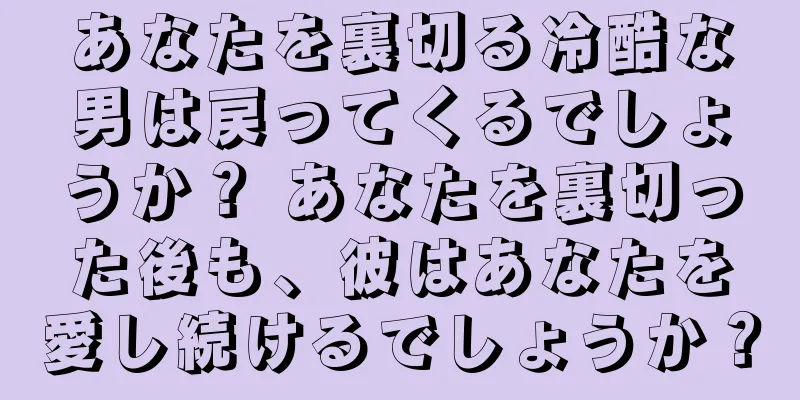 あなたを裏切る冷酷な男は戻ってくるでしょうか？ あなたを裏切った後も、彼はあなたを愛し続けるでしょうか？
