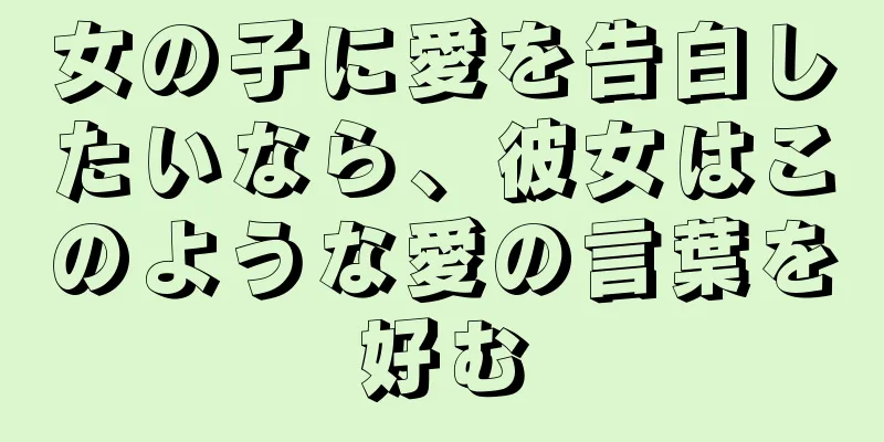 女の子に愛を告白したいなら、彼女はこのような愛の言葉を好む