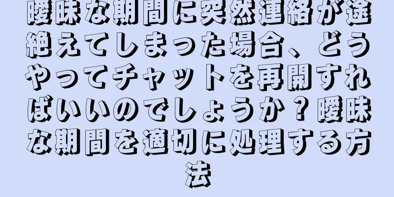 曖昧な期間に突然連絡が途絶えてしまった場合、どうやってチャットを再開すればいいのでしょうか？曖昧な期間を適切に処理する方法