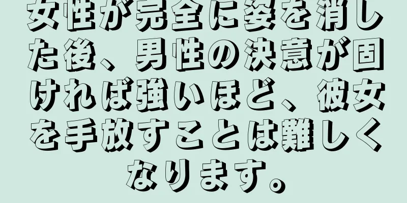 女性が完全に姿を消した後、男性の決意が固ければ強いほど、彼女を手放すことは難しくなります。