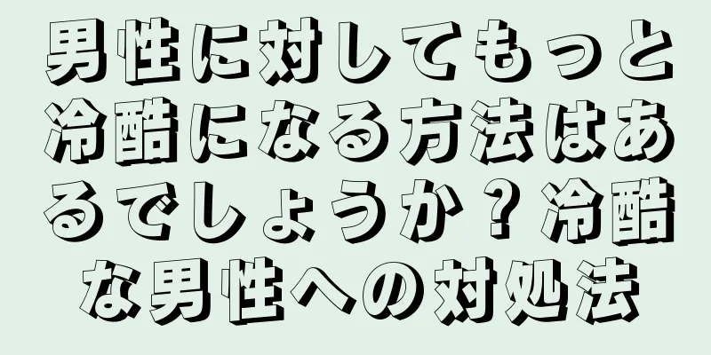 男性に対してもっと冷酷になる方法はあるでしょうか？冷酷な男性への対処法