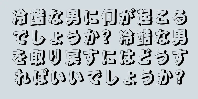 冷酷な男に何が起こるでしょうか? 冷酷な男を取り戻すにはどうすればいいでしょうか?
