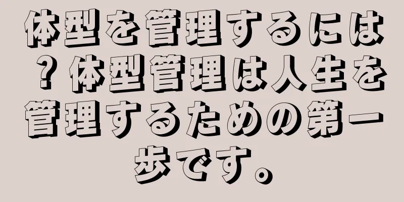 体型を管理するには？体型管理は人生を管理するための第一歩です。
