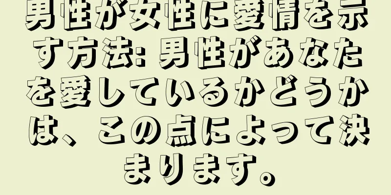 男性が女性に愛情を示す方法: 男性があなたを愛しているかどうかは、この点によって決まります。