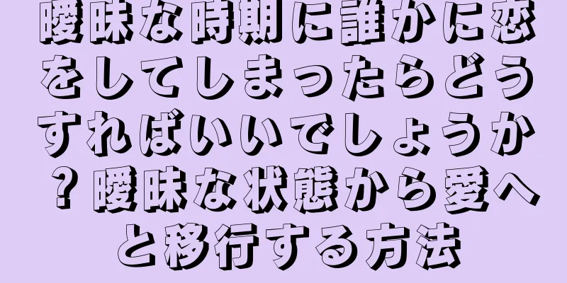 曖昧な時期に誰かに恋をしてしまったらどうすればいいでしょうか？曖昧な状態から愛へと移行する方法