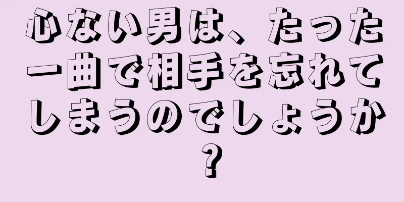 心ない男は、たった一曲で相手を忘れてしまうのでしょうか？