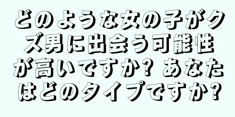 どのような女の子がクズ男に出会う可能性が高いですか? あなたはどのタイプですか?