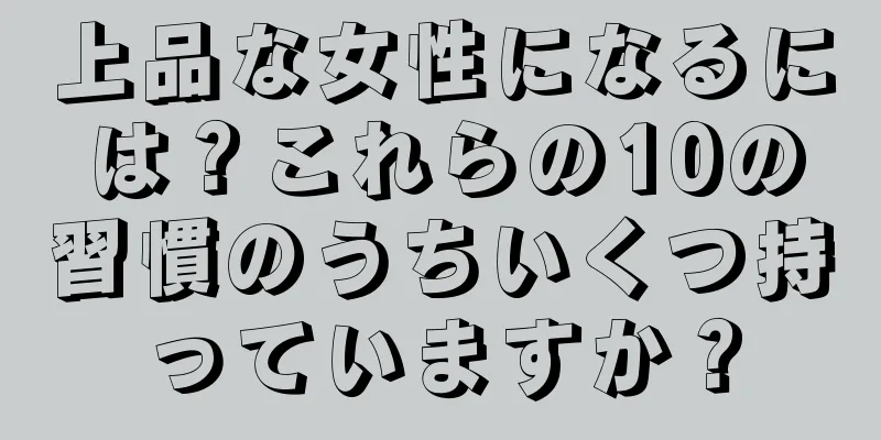 上品な女性になるには？これらの10の習慣のうちいくつ持っていますか？