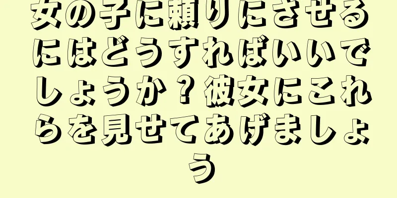女の子に頼りにさせるにはどうすればいいでしょうか？彼女にこれらを見せてあげましょう