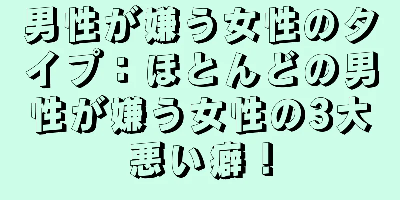 男性が嫌う女性のタイプ：ほとんどの男性が嫌う女性の3大悪い癖！