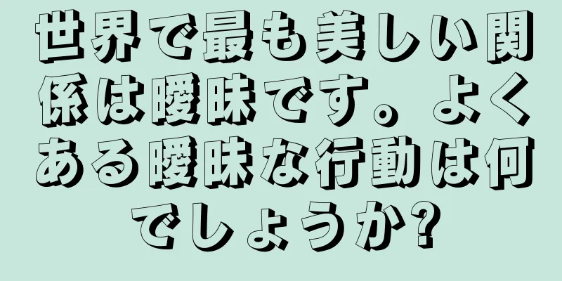 世界で最も美しい関係は曖昧です。よくある曖昧な行動は何でしょうか?