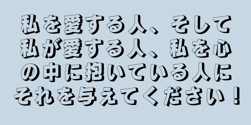 私を愛する人、そして私が愛する人、私を心の中に抱いている人にそれを与えてください！