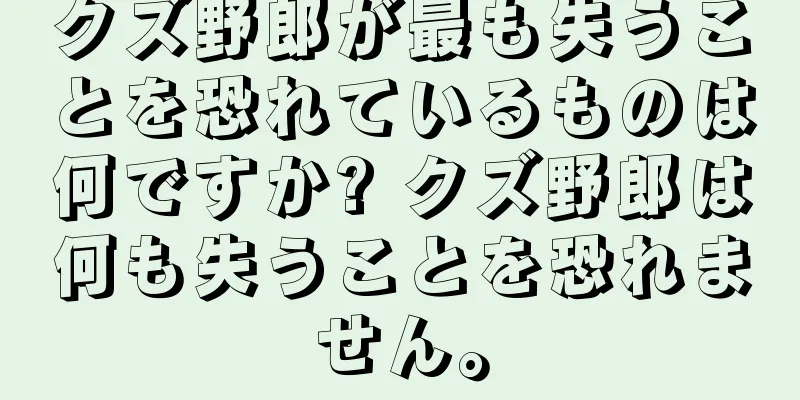 クズ野郎が最も失うことを恐れているものは何ですか? クズ野郎は何も失うことを恐れません。