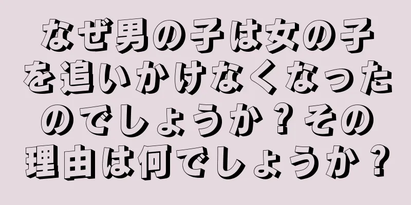 なぜ男の子は女の子を追いかけなくなったのでしょうか？その理由は何でしょうか？