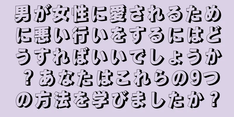 男が女性に愛されるために悪い行いをするにはどうすればいいでしょうか？あなたはこれらの9つの方法を学びましたか？