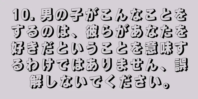 10. 男の子がこんなことをするのは、彼らがあなたを好きだということを意味するわけではありません、誤解しないでください。