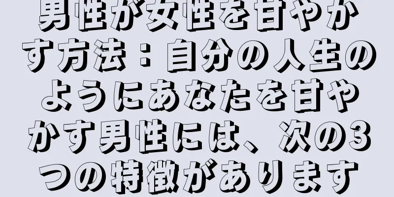 男性が女性を甘やかす方法：自分の人生のようにあなたを甘やかす男性には、次の3つの特徴があります