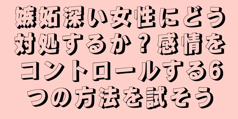 嫉妬深い女性にどう対処するか？感情をコントロールする6つの方法を試そう