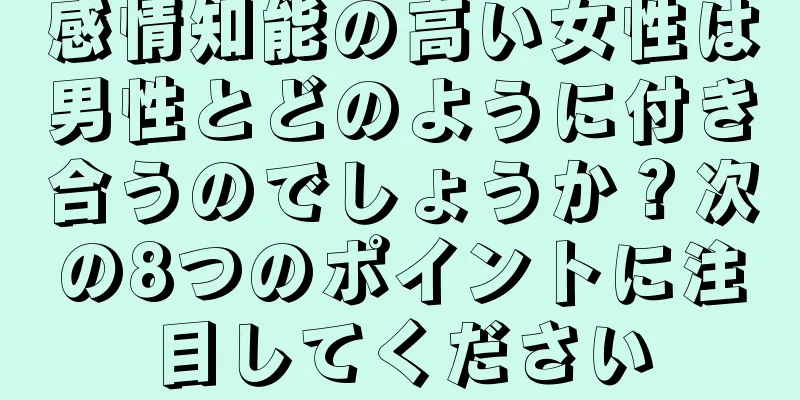 感情知能の高い女性は男性とどのように付き合うのでしょうか？次の8つのポイントに注目してください