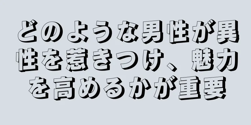 どのような男性が異性を惹きつけ、魅力を高めるかが重要