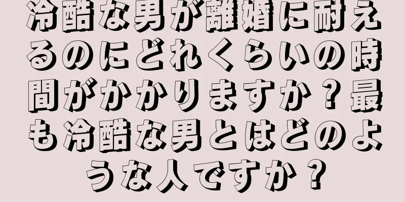 冷酷な男が離婚に耐えるのにどれくらいの時間がかかりますか？最も冷酷な男とはどのような人ですか？