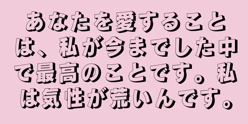 あなたを愛することは、私が今までした中で最高のことです。私は気性が荒いんです。
