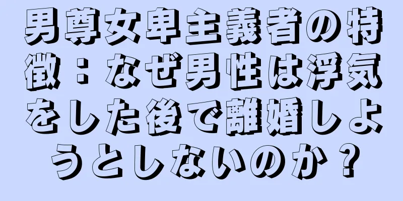 男尊女卑主義者の特徴：なぜ男性は浮気をした後で離婚しようとしないのか？