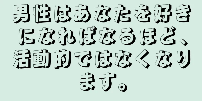 男性はあなたを好きになればなるほど、活動的ではなくなります。