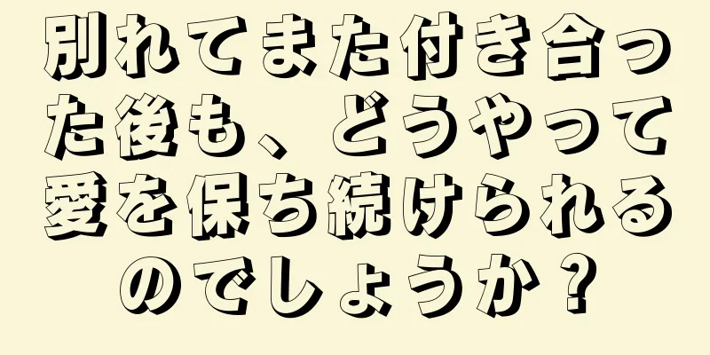 別れてまた付き合った後も、どうやって愛を保ち続けられるのでしょうか？