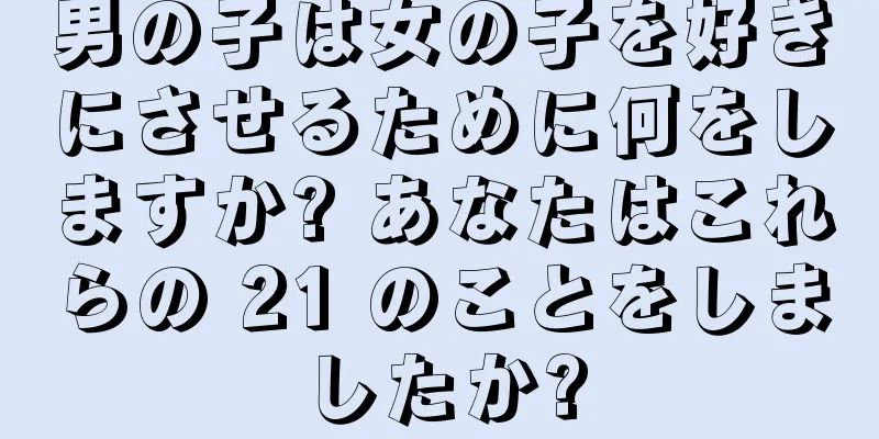 男の子は女の子を好きにさせるために何をしますか? あなたはこれらの 21 のことをしましたか?