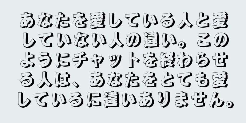 あなたを愛している人と愛していない人の違い。このようにチャットを終わらせる人は、あなたをとても愛しているに違いありません。