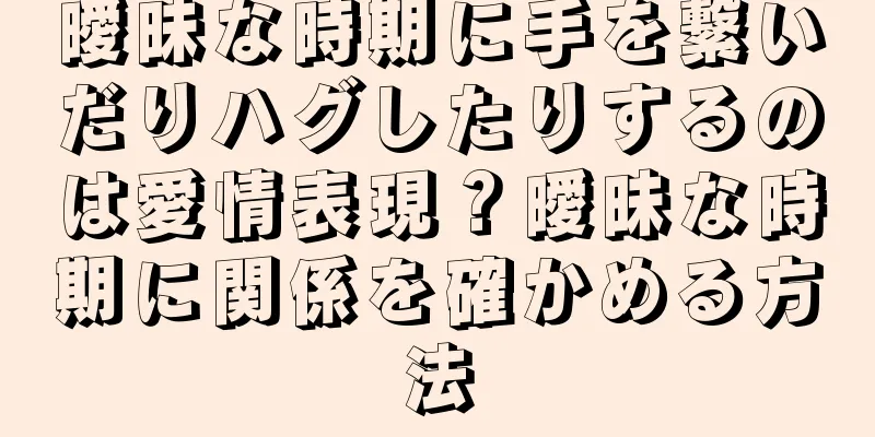 曖昧な時期に手を繋いだりハグしたりするのは愛情表現？曖昧な時期に関係を確かめる方法