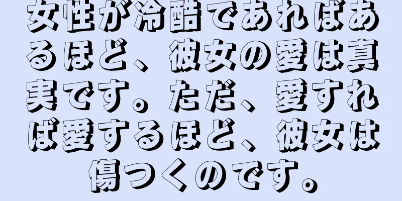 女性が冷酷であればあるほど、彼女の愛は真実です。ただ、愛すれば愛するほど、彼女は傷つくのです。