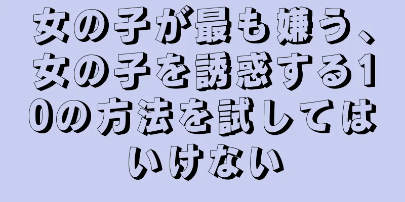 女の子が最も嫌う、女の子を誘惑する10の方法を試してはいけない