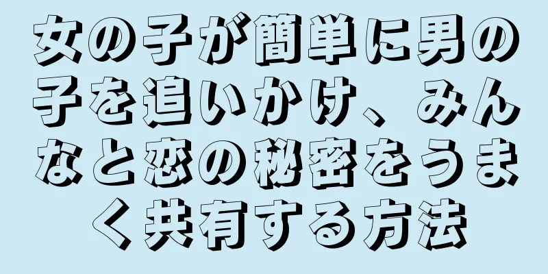 女の子が簡単に男の子を追いかけ、みんなと恋の秘密をうまく共有する方法