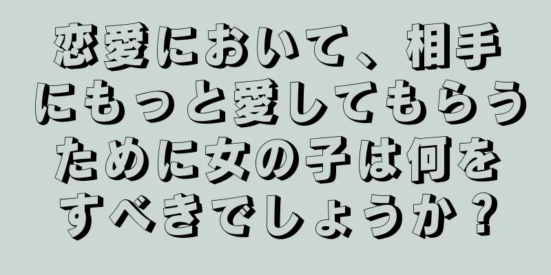 恋愛において、相手にもっと愛してもらうために女の子は何をすべきでしょうか？