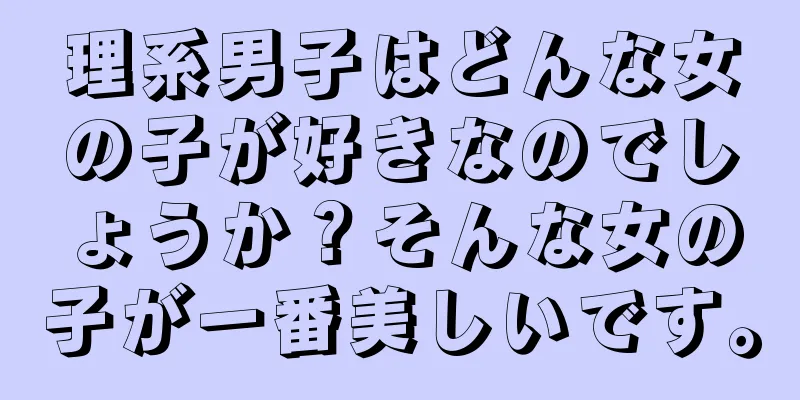理系男子はどんな女の子が好きなのでしょうか？そんな女の子が一番美しいです。