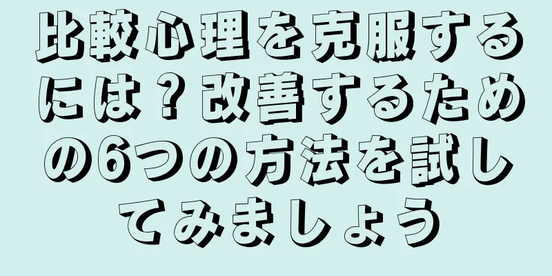 比較心理を克服するには？改善するための6つの方法を試してみましょう