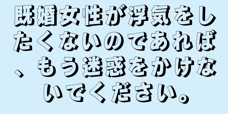 既婚女性が浮気をしたくないのであれば、もう迷惑をかけないでください。