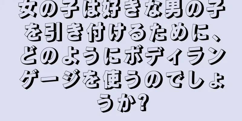 女の子は好きな男の子を引き付けるために、どのようにボディランゲージを使うのでしょうか?