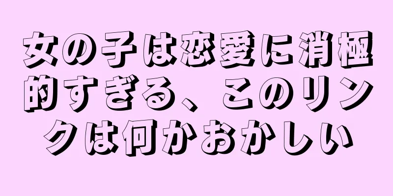 女の子は恋愛に消極的すぎる、このリンクは何かおかしい