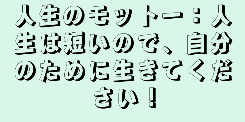 人生のモットー：人生は短いので、自分のために生きてください！