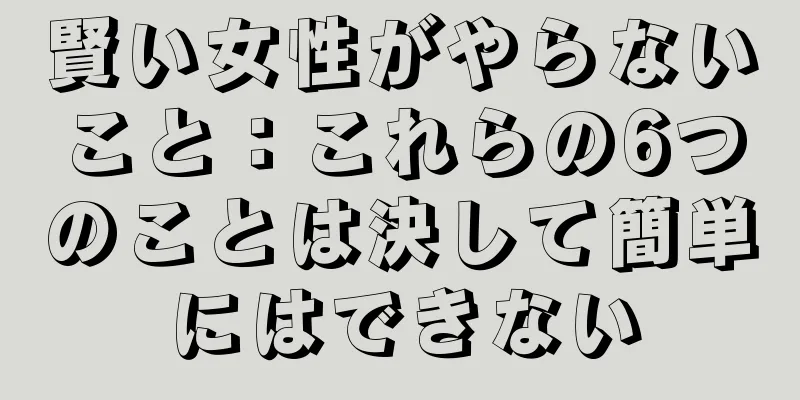 賢い女性がやらないこと：これらの6つのことは決して簡単にはできない