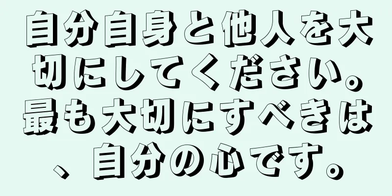自分自身と他人を大切にしてください。最も大切にすべきは、自分の心です。